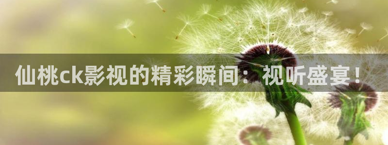 超碰在线网：仙桃ck影视的精彩瞬间：视听盛宴！