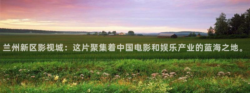 超碰wwwcom：兰州新区影视城：这片聚集着中国电影和娱乐产业的蓝海之地。