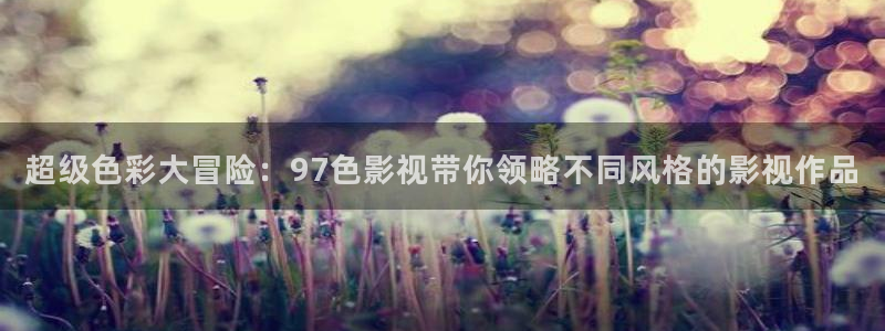 www超碰免费：超级色彩大冒险：97色影视带你领略不同风格的影视作品