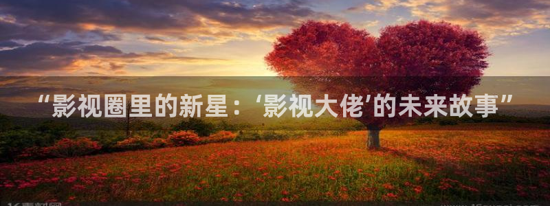 超碰碰碰：“影视圈里的新星：‘影视大佬’的未来故事”