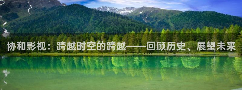 自拍人人人超碰：协和影视：跨越时空的跨越——回顾历史、展望未来