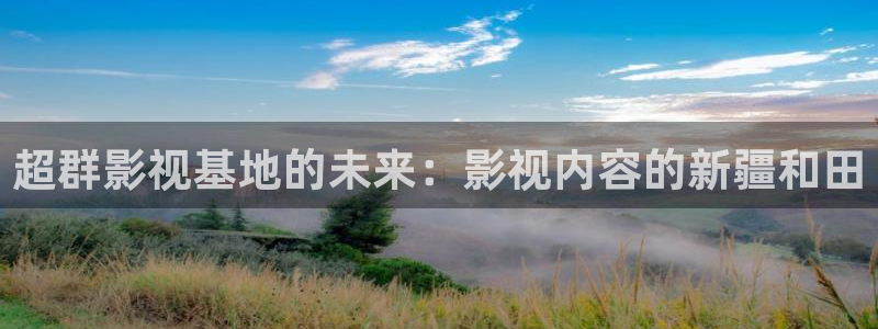 超碰在人：超群影视基地的未来：影视内容的新疆和田